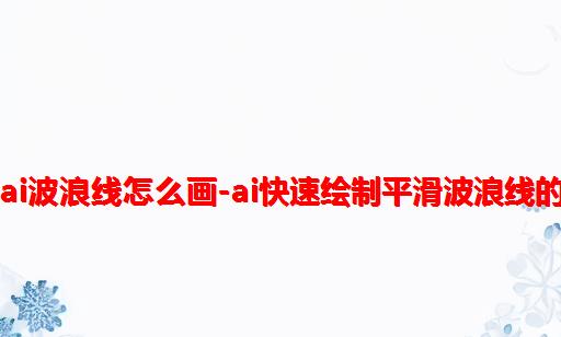 ai怎么做波浪形的圆_ai波浪线怎么画-ai快速绘制平滑波浪线的方法 - 河东软件园...